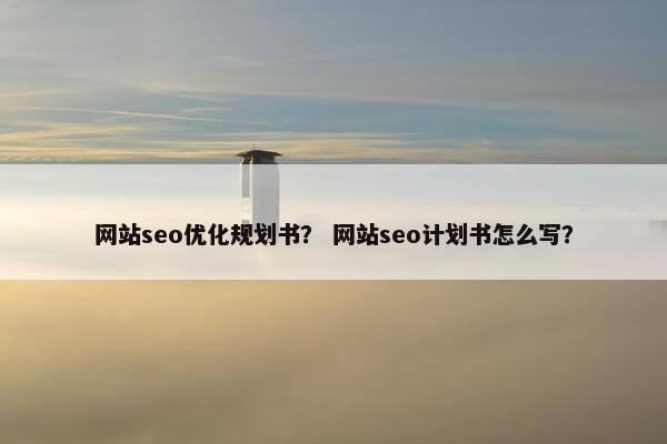 网站seo优化规划书？ 网站seo计划书怎么写？
