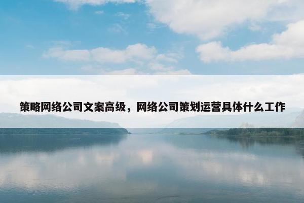 策略网络公司文案高级，网络公司策划运营具体什么工作