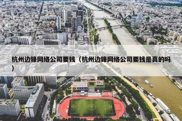 杭州边锋网络公司要钱（杭州边锋网络公司要钱是真的吗）