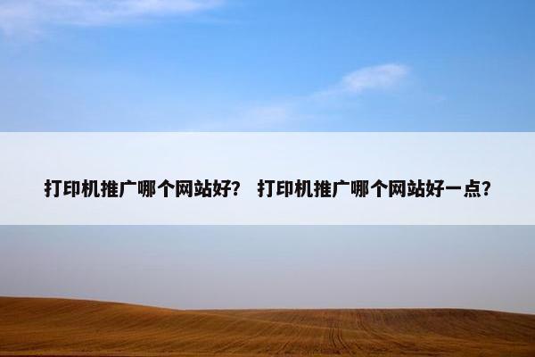 打印机推广哪个网站好？ 打印机推广哪个网站好一点？