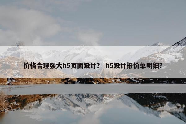 价格合理强大h5页面设计？ h5设计报价单明细？