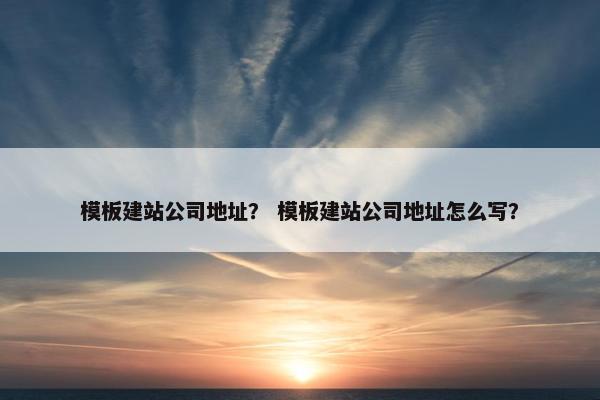 模板建站公司地址？ 模板建站公司地址怎么写？