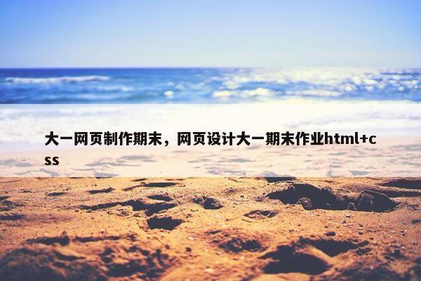 大一网页制作期末，网页设计大一期末作业html+css