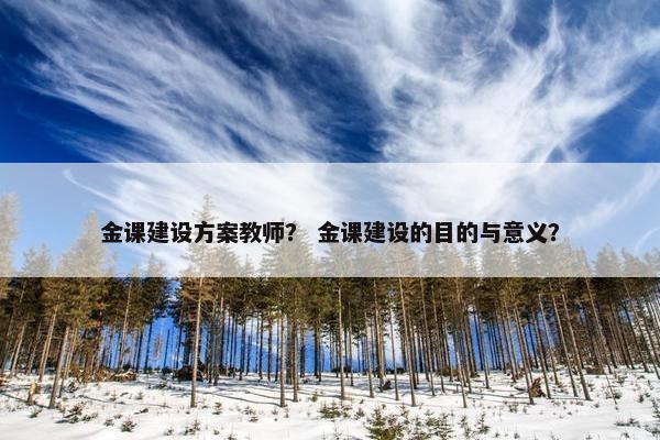 金课建设方案教师？ 金课建设的目的与意义？