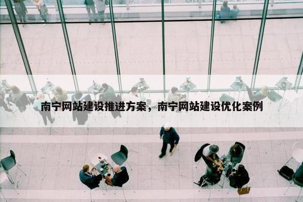 南宁网站建设推进方案，南宁网站建设优化案例