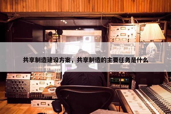 共享制造建设方案，共享制造的主要任务是什么