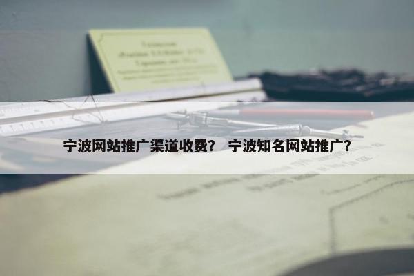宁波网站推广渠道收费？ 宁波知名网站推广？
