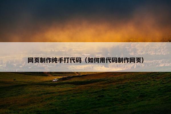 网页制作纯手打代码（如何用代码制作网页）