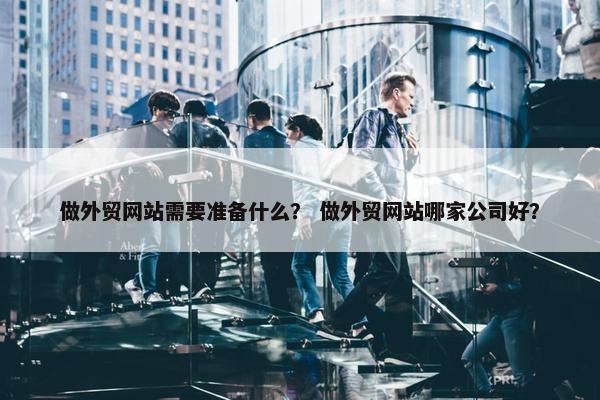 做外贸网站需要准备什么？ 做外贸网站哪家公司好？