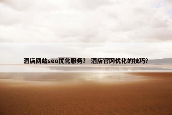 酒店网站seo优化服务？ 酒店官网优化的技巧？