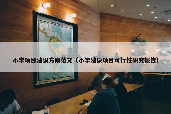 小学项目建设方案范文（小学建设项目可行性研究报告）