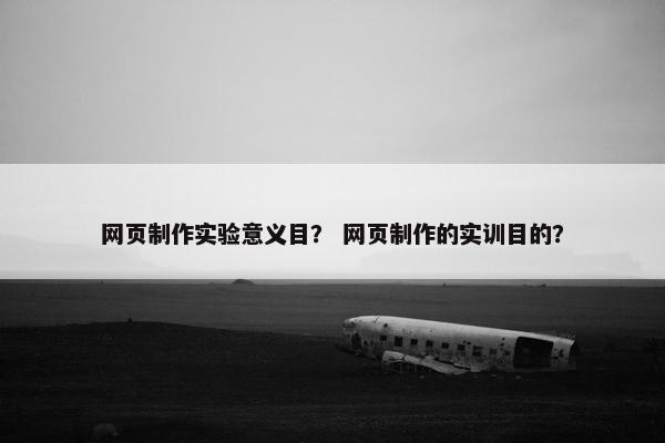 网页制作实验意义目？ 网页制作的实训目的？