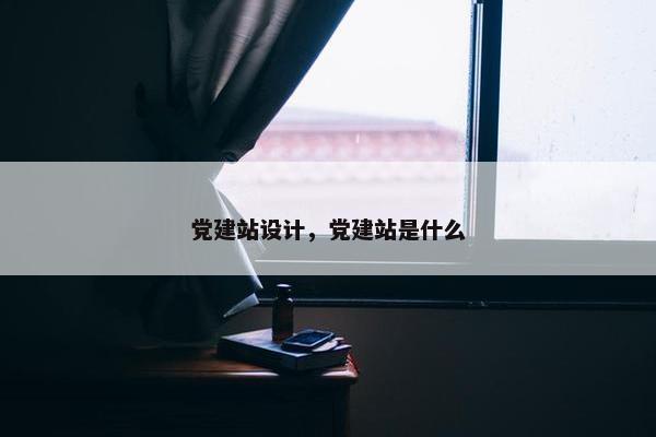 党建站设计，党建站是什么