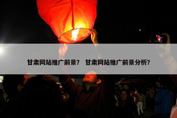 甘肃网站推广前景？ 甘肃网站推广前景分析？
