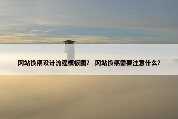 网站投稿设计流程模板图？ 网站投稿需要注意什么？