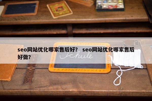 seo网站优化哪家售后好？ seo网站优化哪家售后好做？