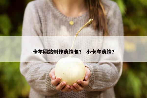 卡车网站制作表情包？ 小卡车表情？