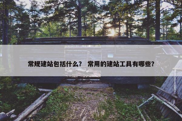 常规建站包括什么？ 常用的建站工具有哪些？