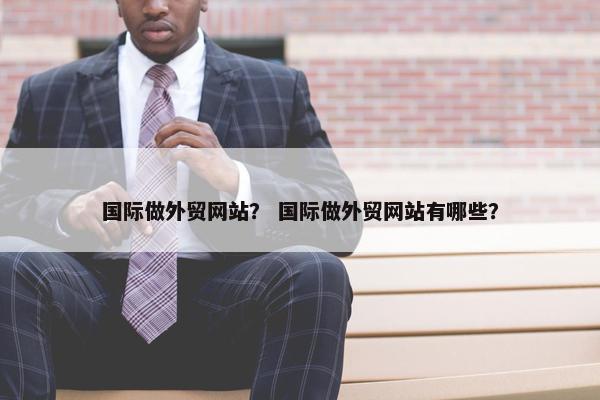 国际做外贸网站？ 国际做外贸网站有哪些？