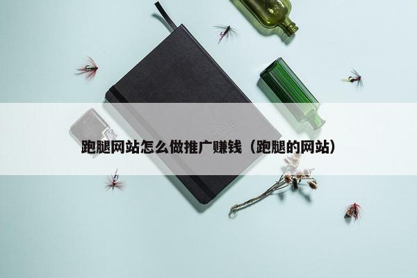 跑腿网站怎么做推广赚钱（跑腿的网站）