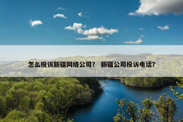 怎么投诉新疆网络公司？ 新疆公司投诉电话？