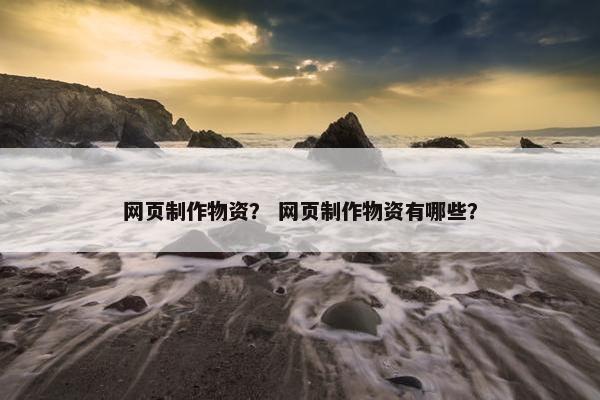 网页制作物资？ 网页制作物资有哪些？