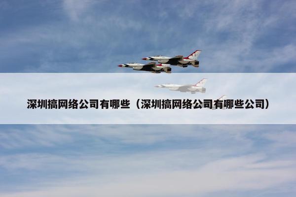 深圳搞网络公司有哪些（深圳搞网络公司有哪些公司）