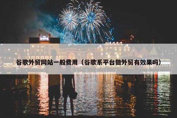 谷歌外贸网站一般费用（谷歌系平台做外贸有效果吗）
