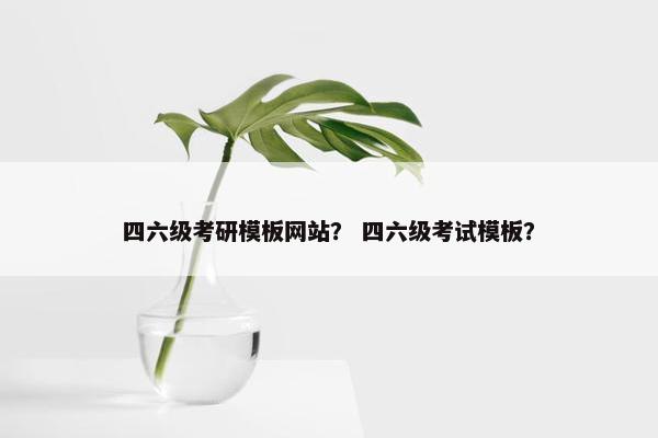 四六级考研模板网站？ 四六级考试模板？