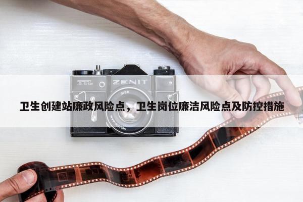 卫生创建站廉政风险点，卫生岗位廉洁风险点及防控措施