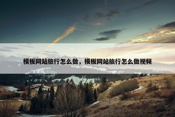 模板网站旅行怎么做，模板网站旅行怎么做视频
