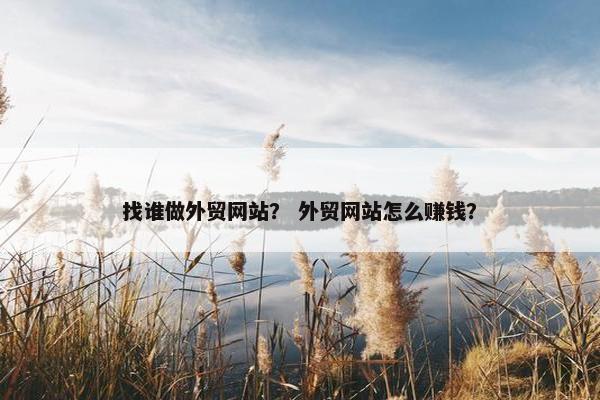 找谁做外贸网站？ 外贸网站怎么赚钱？