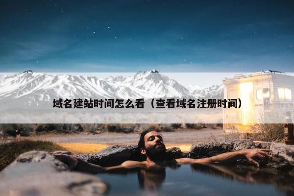 域名建站时间怎么看（查看域名注册时间）