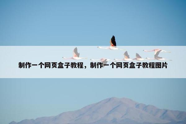 制作一个网页盒子教程，制作一个网页盒子教程图片