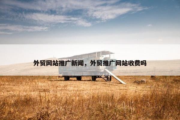 外贸网站推广新闻，外贸推广网站收费吗