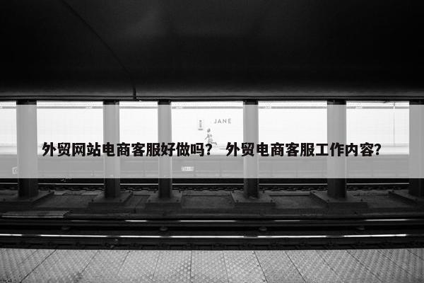 外贸网站电商客服好做吗？ 外贸电商客服工作内容？