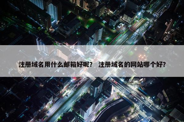 注册域名用什么邮箱好呢？ 注册域名的网站哪个好？