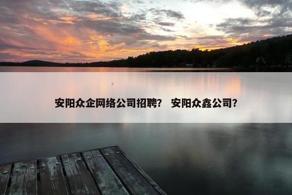 安阳众企网络公司招聘？ 安阳众鑫公司？
