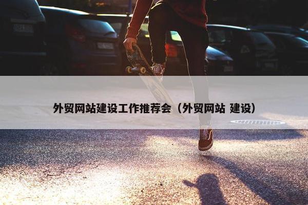 外贸网站建设工作推荐会（外贸网站 建设）