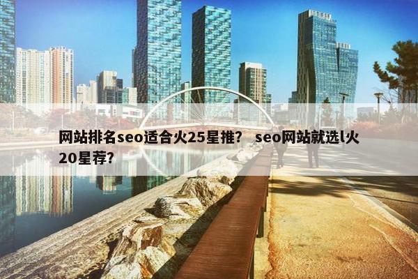 网站排名seo适合火25星推？ seo网站就选l火20星荐？