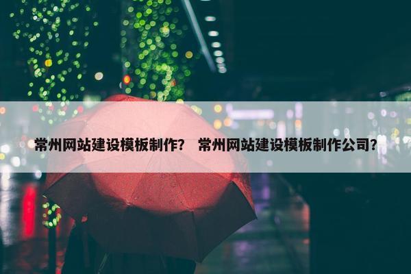 常州网站建设模板制作？ 常州网站建设模板制作公司？