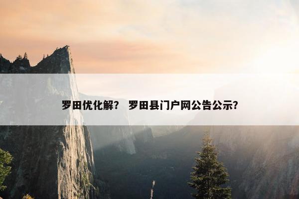 罗田优化解？ 罗田县门户网公告公示？