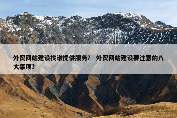 外贸网站建设找谁提供服务？ 外贸网站建设要注意的八大事项？