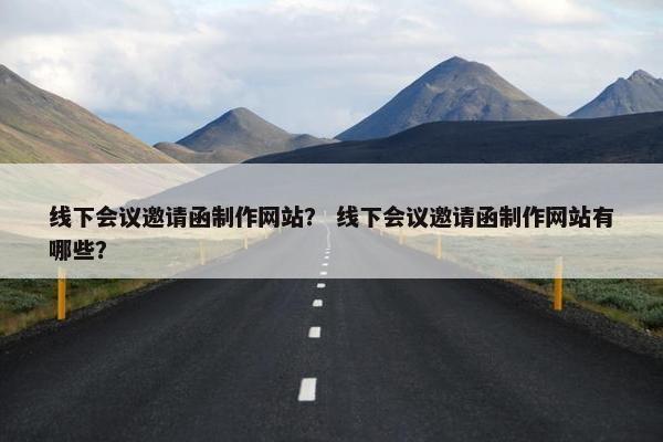 线下会议邀请函制作网站？ 线下会议邀请函制作网站有哪些？