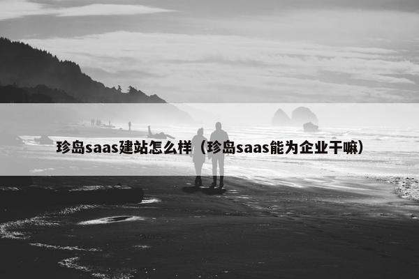 珍岛saas建站怎么样（珍岛saas能为企业干嘛）