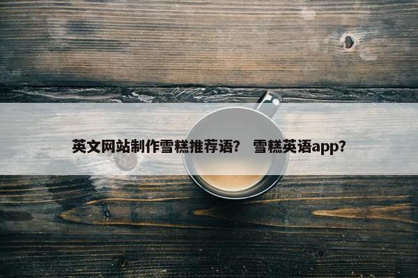 英文网站制作雪糕推荐语？ 雪糕英语app？