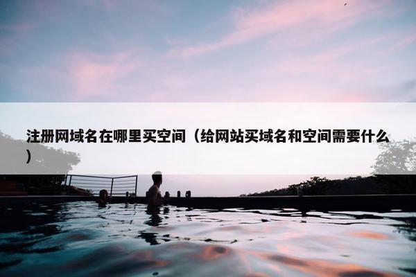 注册网域名在哪里买空间（给网站买域名和空间需要什么）