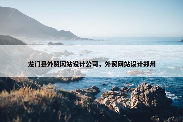 龙门县外贸网站设计公司，外贸网站设计郑州