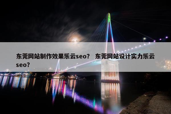 东莞网站制作效果乐云seo？ 东莞网站设计实力乐云seo？