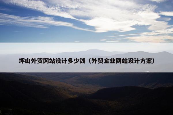 坪山外贸网站设计多少钱（外贸企业网站设计方案）
